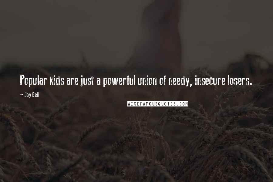 Jay Bell Quotes: Popular kids are just a powerful union of needy, insecure losers.