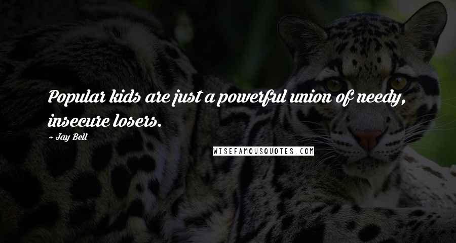 Jay Bell Quotes: Popular kids are just a powerful union of needy, insecure losers.