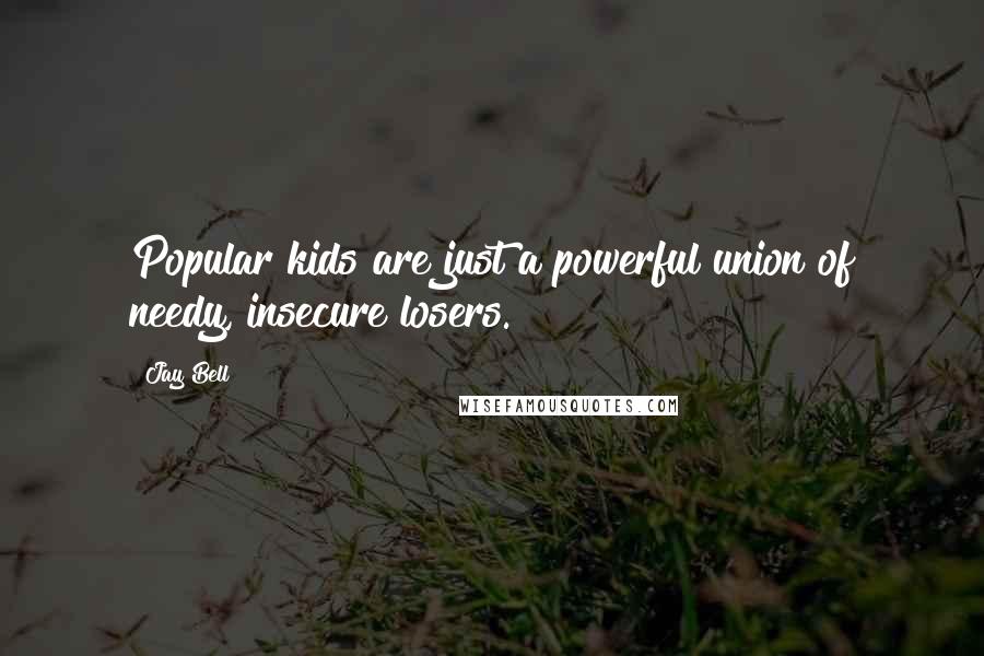 Jay Bell Quotes: Popular kids are just a powerful union of needy, insecure losers.