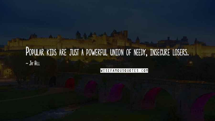 Jay Bell Quotes: Popular kids are just a powerful union of needy, insecure losers.