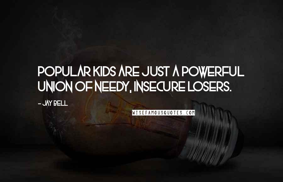 Jay Bell Quotes: Popular kids are just a powerful union of needy, insecure losers.