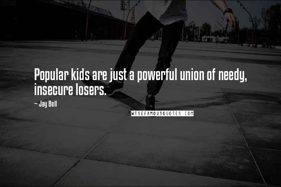 Jay Bell Quotes: Popular kids are just a powerful union of needy, insecure losers.