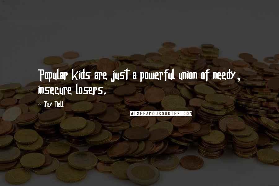 Jay Bell Quotes: Popular kids are just a powerful union of needy, insecure losers.