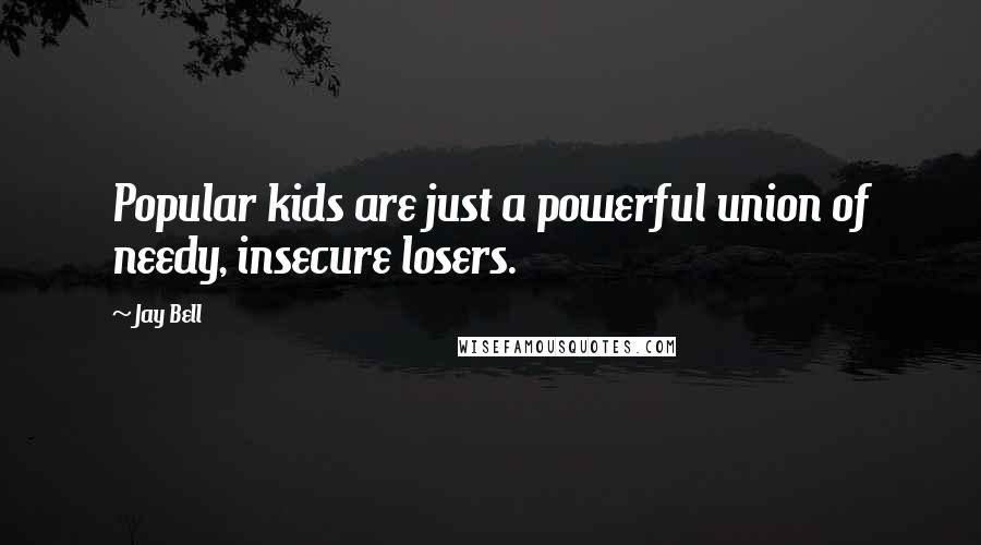 Jay Bell Quotes: Popular kids are just a powerful union of needy, insecure losers.