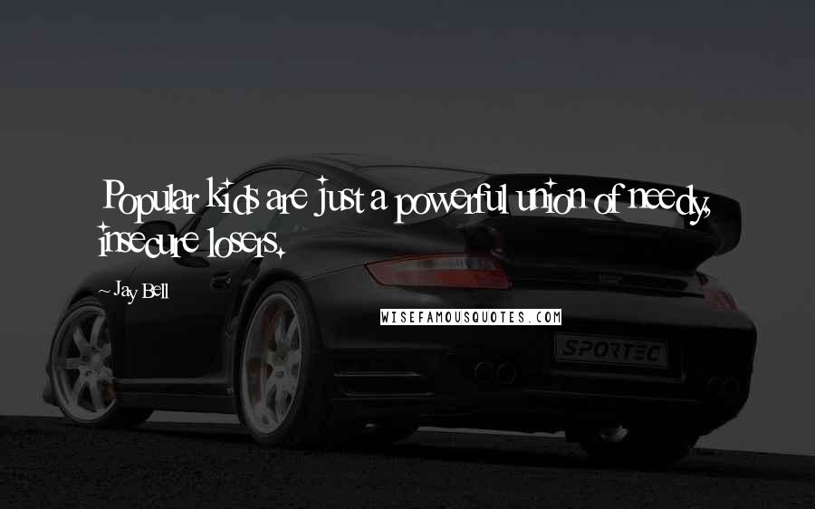 Jay Bell Quotes: Popular kids are just a powerful union of needy, insecure losers.