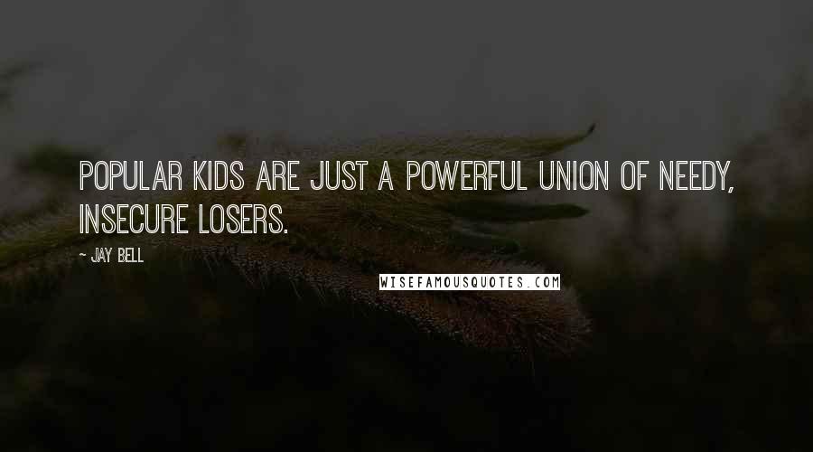 Jay Bell Quotes: Popular kids are just a powerful union of needy, insecure losers.