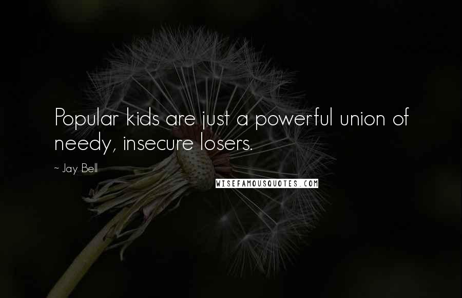 Jay Bell Quotes: Popular kids are just a powerful union of needy, insecure losers.