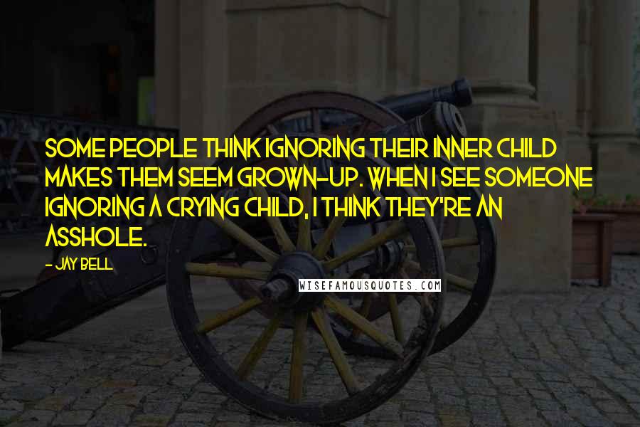 Jay Bell Quotes: Some people think ignoring their inner child makes them seem grown-up. When I see someone ignoring a crying child, I think they're an asshole.