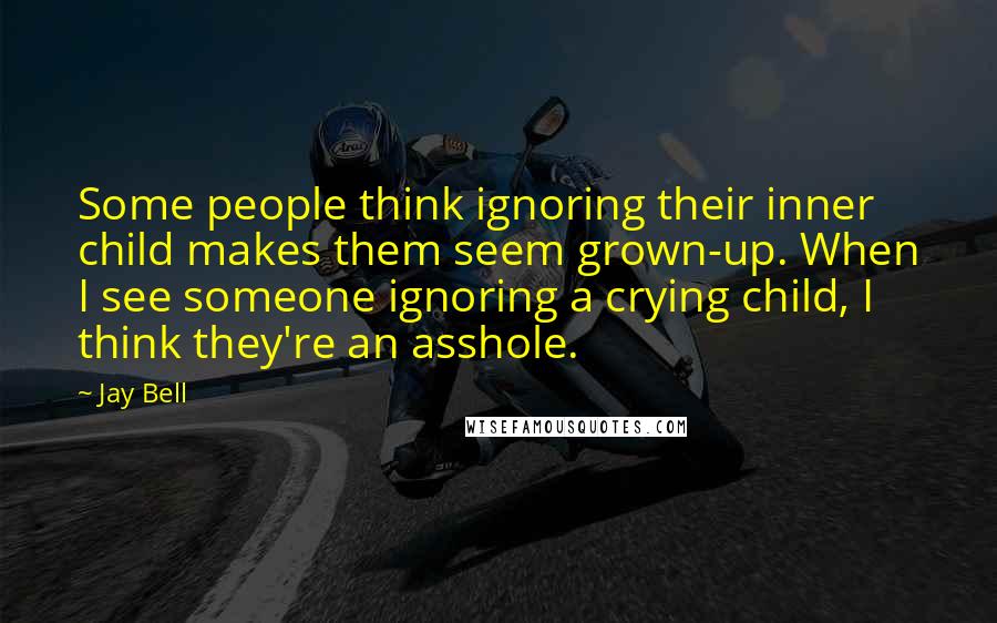 Jay Bell Quotes: Some people think ignoring their inner child makes them seem grown-up. When I see someone ignoring a crying child, I think they're an asshole.