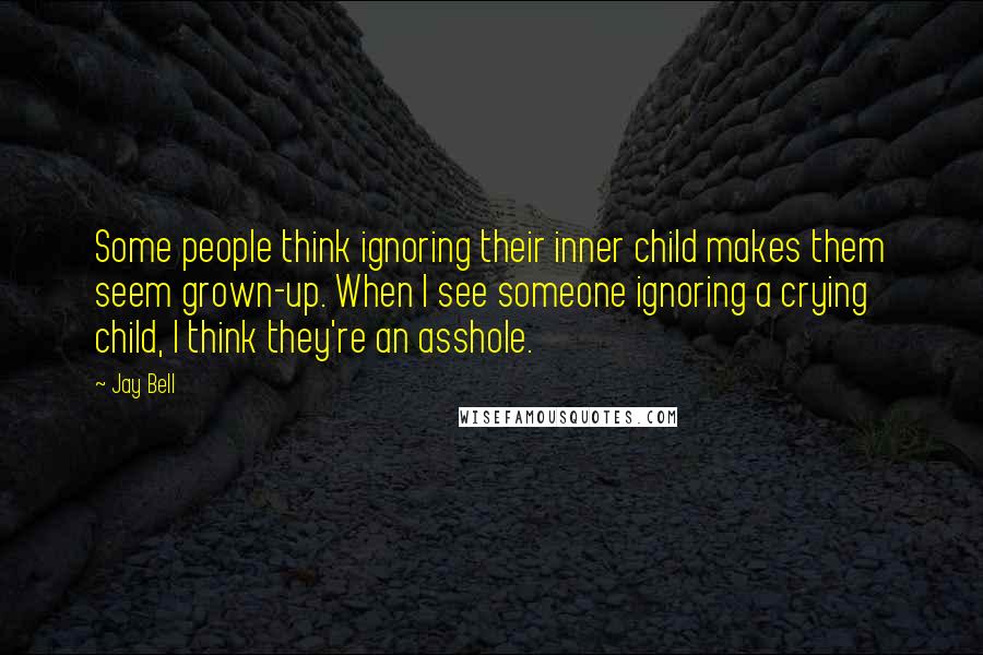 Jay Bell Quotes: Some people think ignoring their inner child makes them seem grown-up. When I see someone ignoring a crying child, I think they're an asshole.