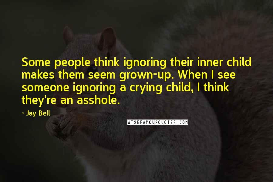 Jay Bell Quotes: Some people think ignoring their inner child makes them seem grown-up. When I see someone ignoring a crying child, I think they're an asshole.