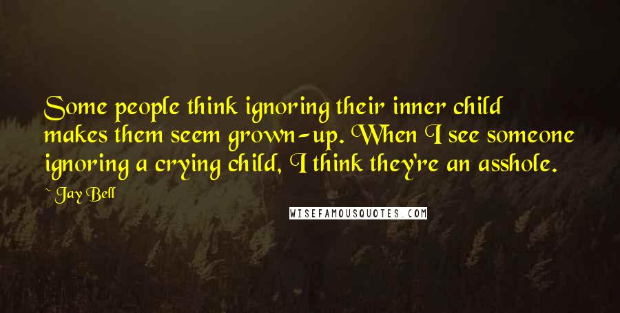 Jay Bell Quotes: Some people think ignoring their inner child makes them seem grown-up. When I see someone ignoring a crying child, I think they're an asshole.