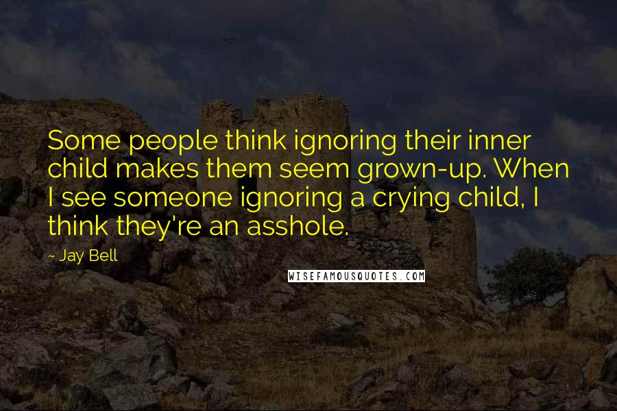 Jay Bell Quotes: Some people think ignoring their inner child makes them seem grown-up. When I see someone ignoring a crying child, I think they're an asshole.