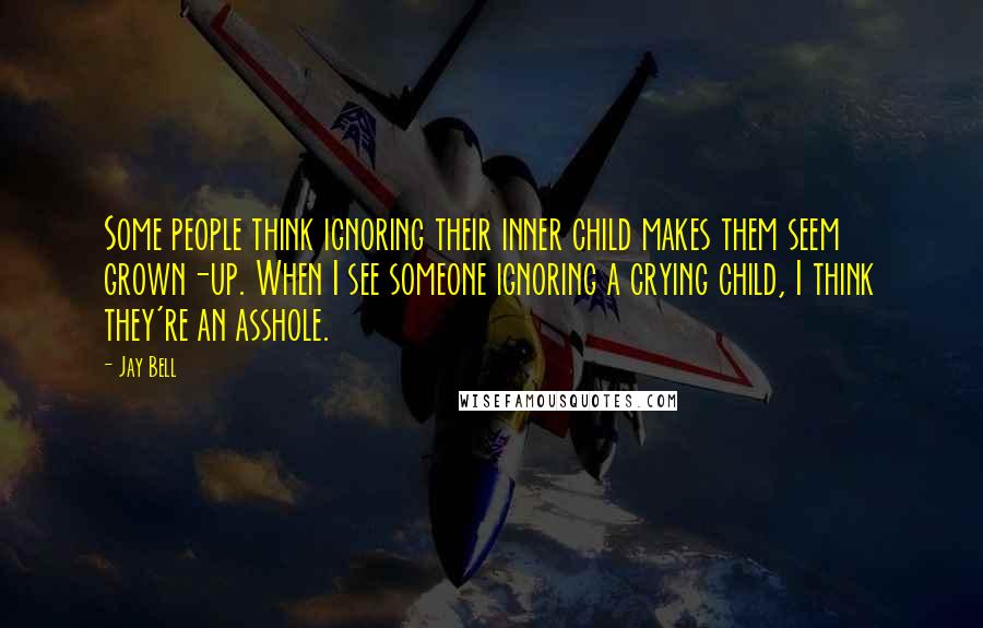 Jay Bell Quotes: Some people think ignoring their inner child makes them seem grown-up. When I see someone ignoring a crying child, I think they're an asshole.