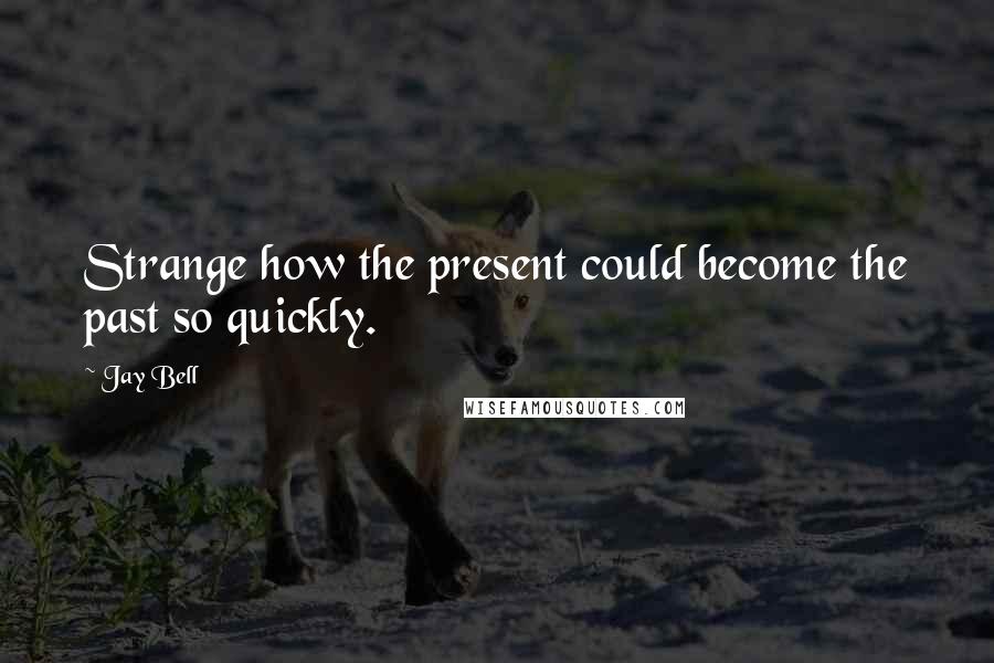 Jay Bell Quotes: Strange how the present could become the past so quickly.