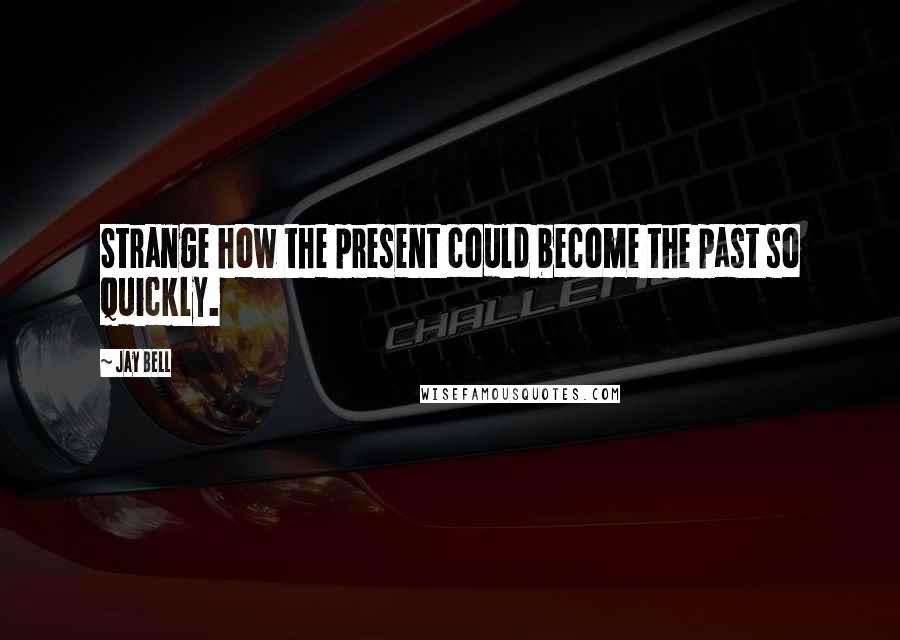 Jay Bell Quotes: Strange how the present could become the past so quickly.