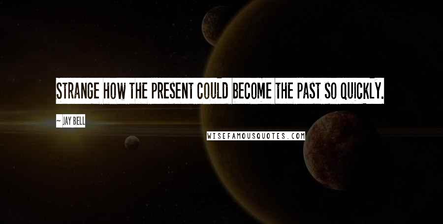 Jay Bell Quotes: Strange how the present could become the past so quickly.