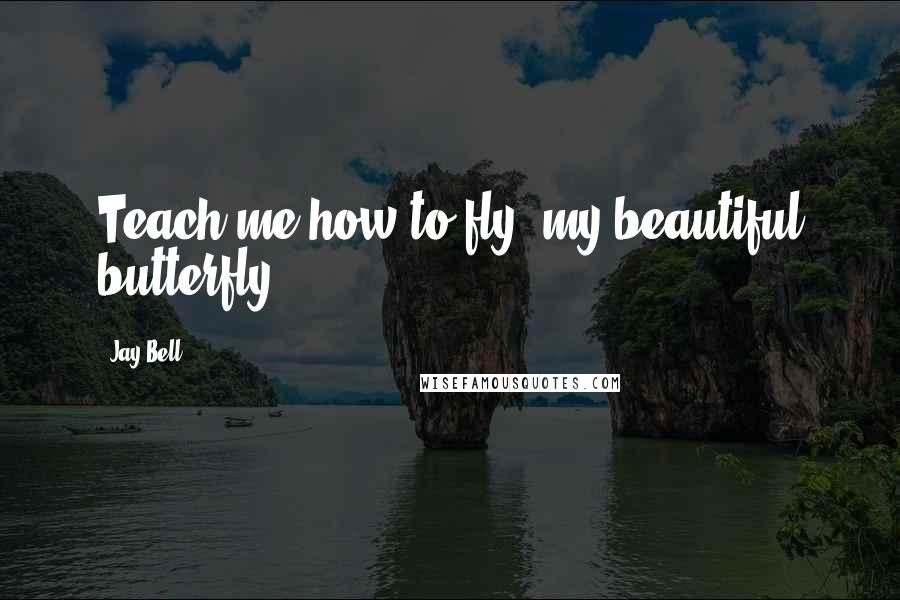 Jay Bell Quotes: Teach me how to fly, my beautiful butterfly.