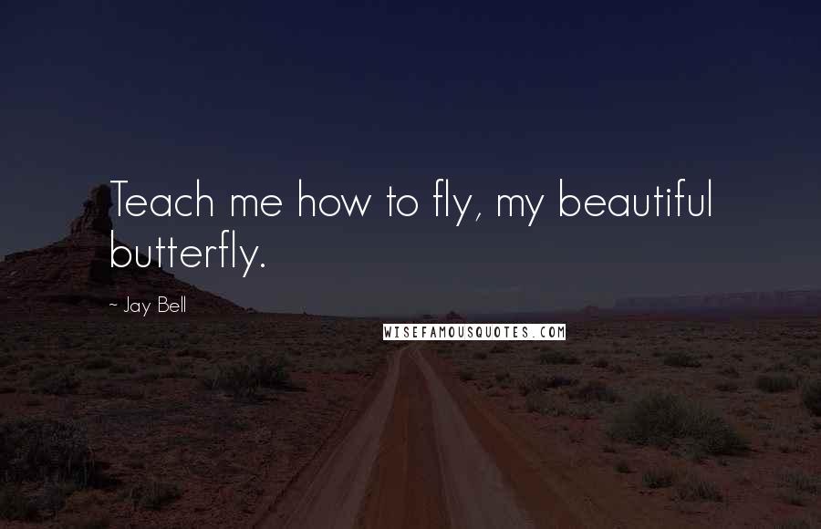 Jay Bell Quotes: Teach me how to fly, my beautiful butterfly.