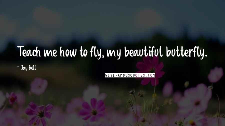 Jay Bell Quotes: Teach me how to fly, my beautiful butterfly.