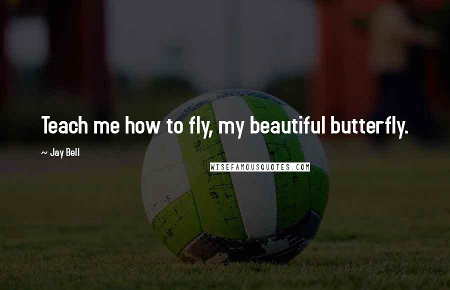 Jay Bell Quotes: Teach me how to fly, my beautiful butterfly.