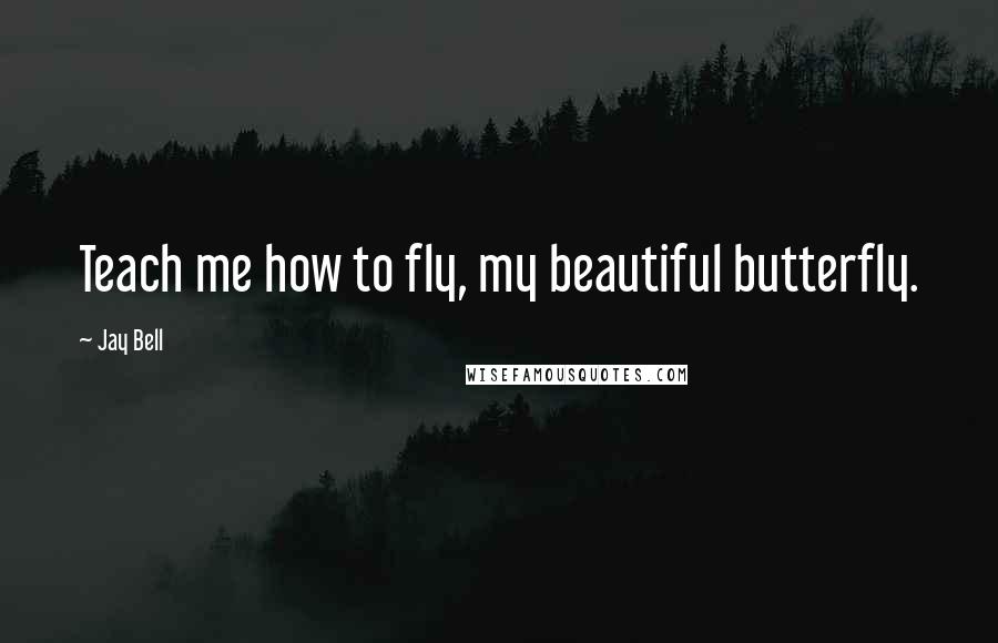 Jay Bell Quotes: Teach me how to fly, my beautiful butterfly.