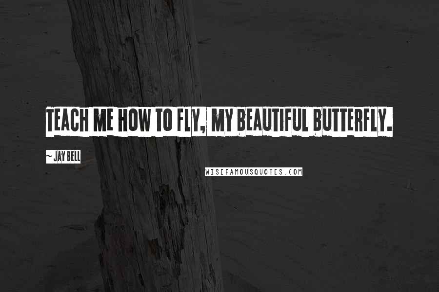 Jay Bell Quotes: Teach me how to fly, my beautiful butterfly.