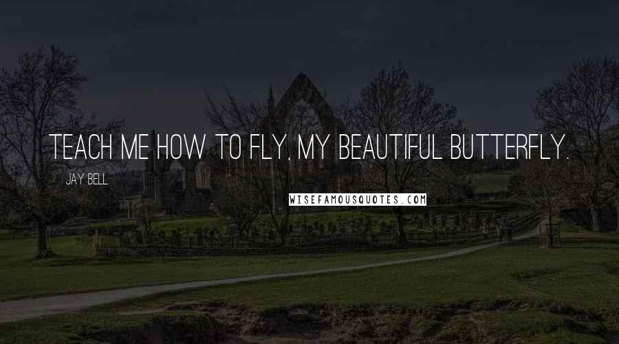 Jay Bell Quotes: Teach me how to fly, my beautiful butterfly.