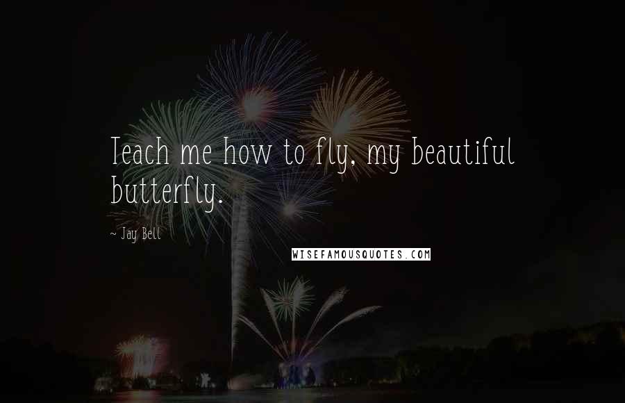 Jay Bell Quotes: Teach me how to fly, my beautiful butterfly.