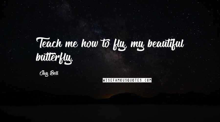 Jay Bell Quotes: Teach me how to fly, my beautiful butterfly.