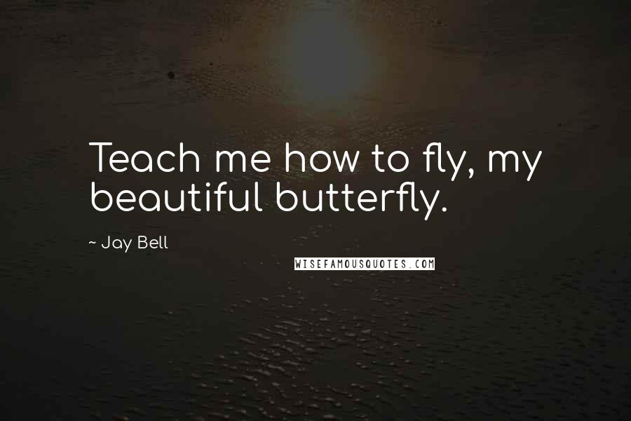 Jay Bell Quotes: Teach me how to fly, my beautiful butterfly.