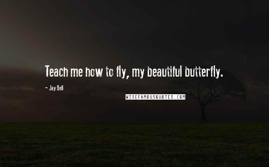 Jay Bell Quotes: Teach me how to fly, my beautiful butterfly.