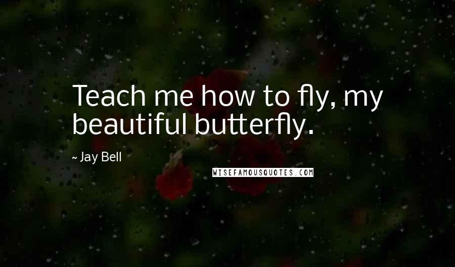 Jay Bell Quotes: Teach me how to fly, my beautiful butterfly.