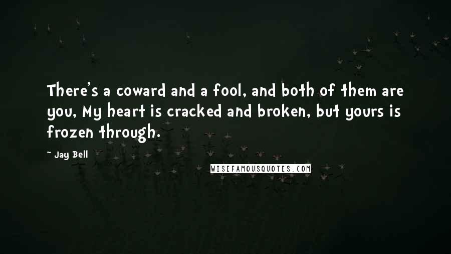 Jay Bell Quotes: There's a coward and a fool, and both of them are you, My heart is cracked and broken, but yours is frozen through.