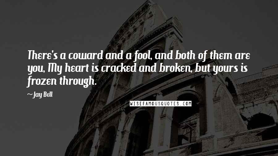 Jay Bell Quotes: There's a coward and a fool, and both of them are you, My heart is cracked and broken, but yours is frozen through.