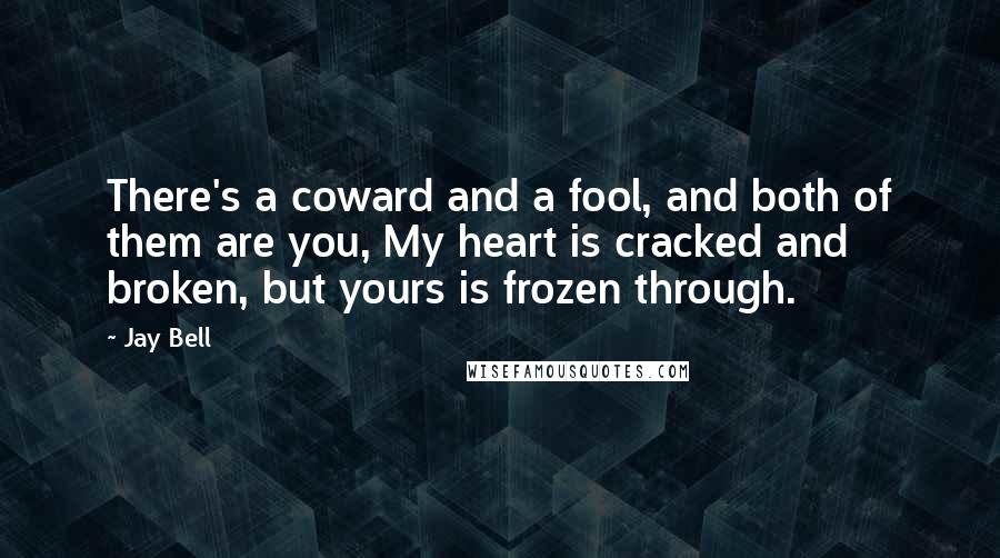 Jay Bell Quotes: There's a coward and a fool, and both of them are you, My heart is cracked and broken, but yours is frozen through.