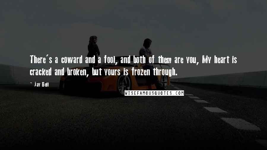 Jay Bell Quotes: There's a coward and a fool, and both of them are you, My heart is cracked and broken, but yours is frozen through.