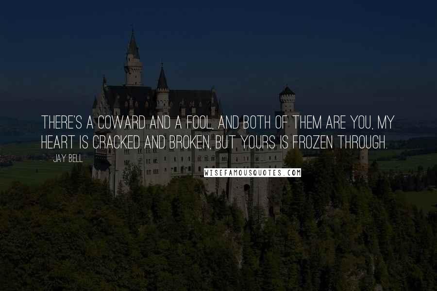 Jay Bell Quotes: There's a coward and a fool, and both of them are you, My heart is cracked and broken, but yours is frozen through.