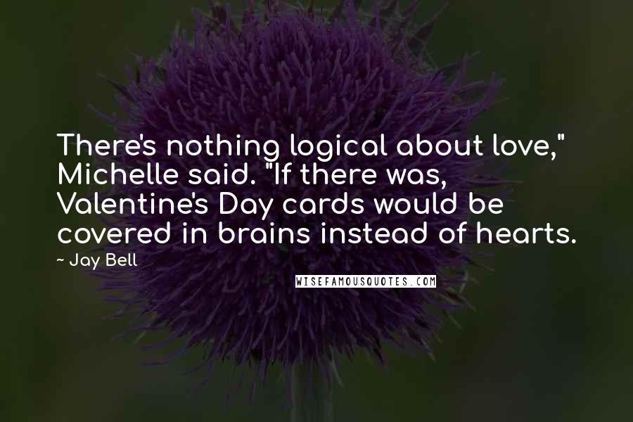 Jay Bell Quotes: There's nothing logical about love," Michelle said. "If there was, Valentine's Day cards would be covered in brains instead of hearts.