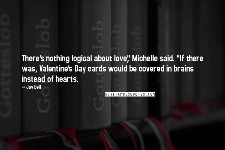 Jay Bell Quotes: There's nothing logical about love," Michelle said. "If there was, Valentine's Day cards would be covered in brains instead of hearts.