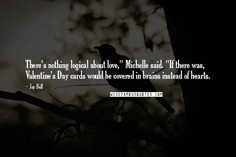 Jay Bell Quotes: There's nothing logical about love," Michelle said. "If there was, Valentine's Day cards would be covered in brains instead of hearts.