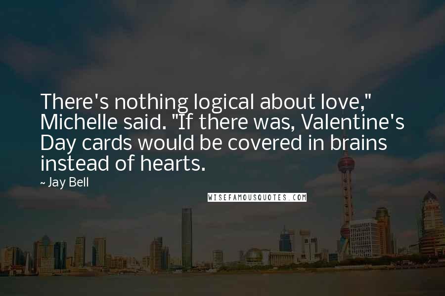 Jay Bell Quotes: There's nothing logical about love," Michelle said. "If there was, Valentine's Day cards would be covered in brains instead of hearts.