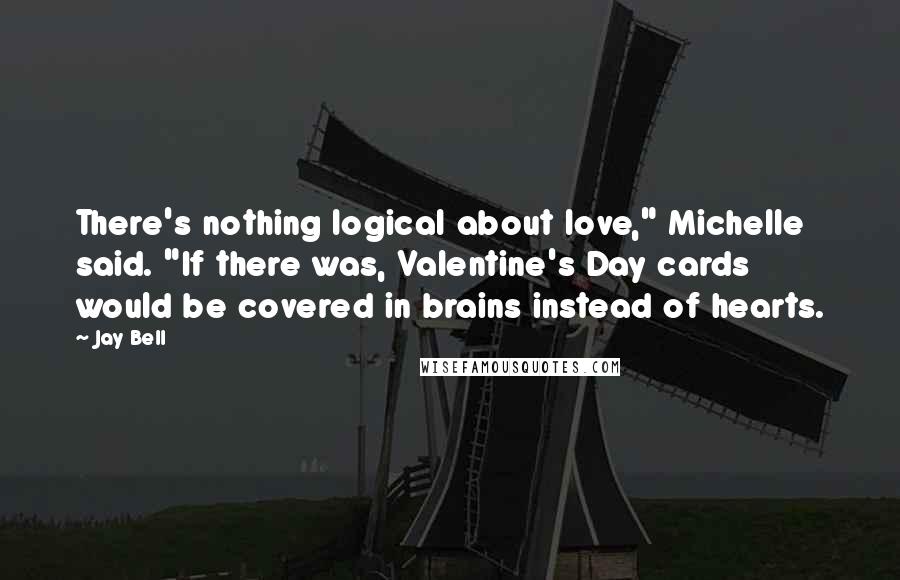 Jay Bell Quotes: There's nothing logical about love," Michelle said. "If there was, Valentine's Day cards would be covered in brains instead of hearts.