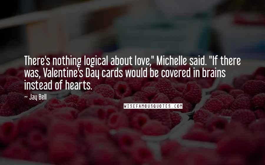 Jay Bell Quotes: There's nothing logical about love," Michelle said. "If there was, Valentine's Day cards would be covered in brains instead of hearts.