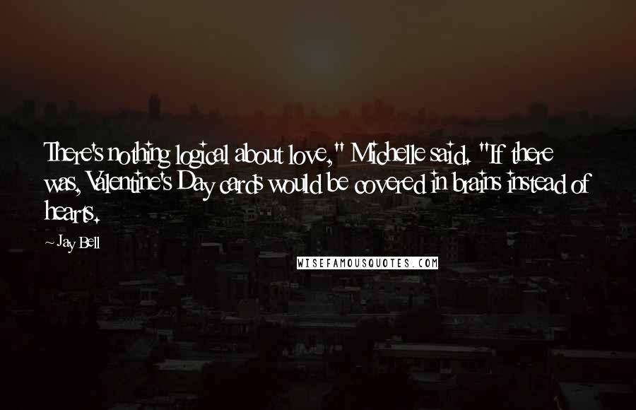 Jay Bell Quotes: There's nothing logical about love," Michelle said. "If there was, Valentine's Day cards would be covered in brains instead of hearts.