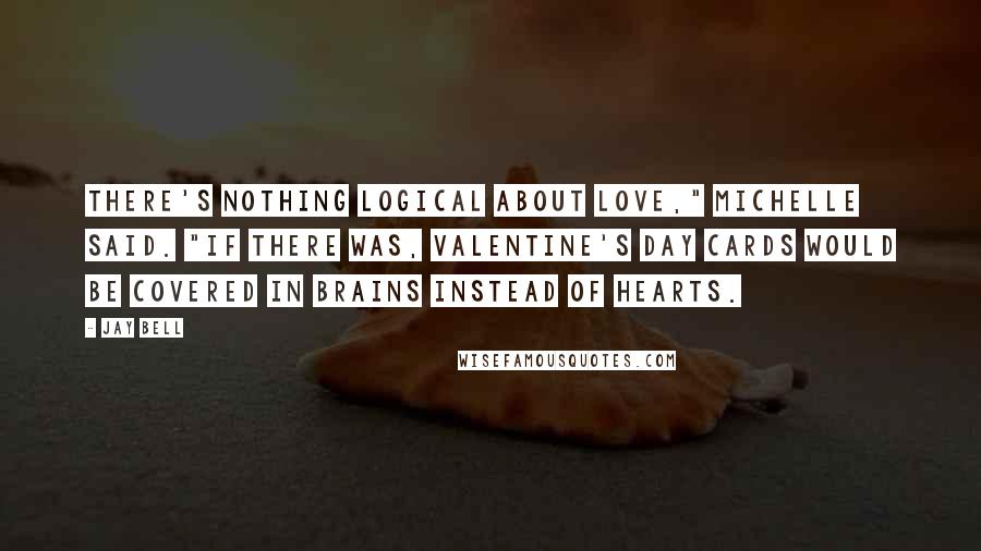 Jay Bell Quotes: There's nothing logical about love," Michelle said. "If there was, Valentine's Day cards would be covered in brains instead of hearts.