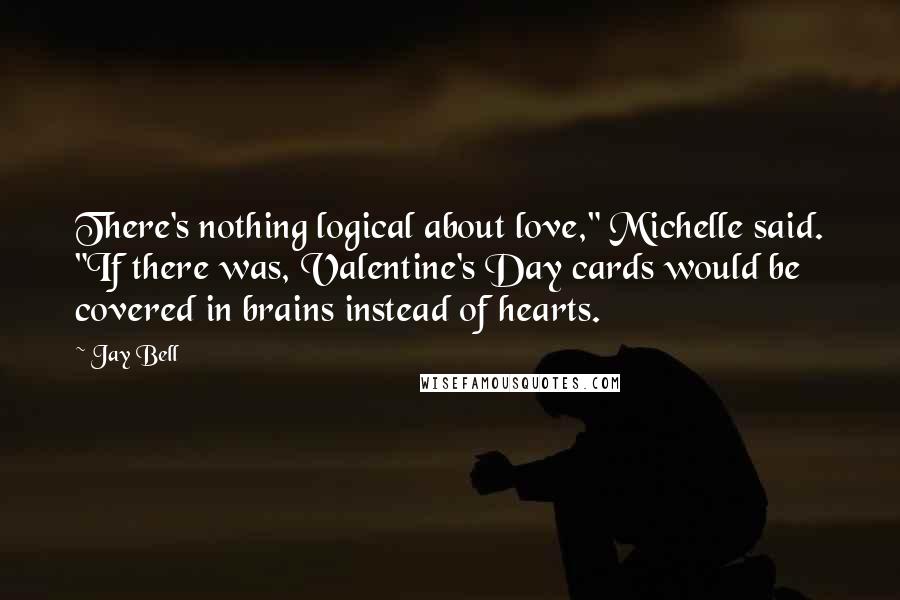 Jay Bell Quotes: There's nothing logical about love," Michelle said. "If there was, Valentine's Day cards would be covered in brains instead of hearts.