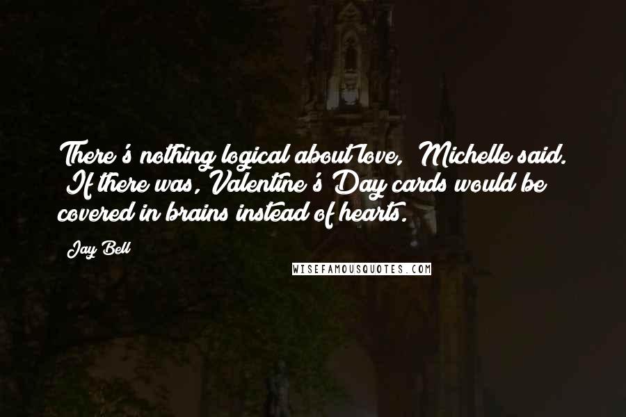 Jay Bell Quotes: There's nothing logical about love," Michelle said. "If there was, Valentine's Day cards would be covered in brains instead of hearts.