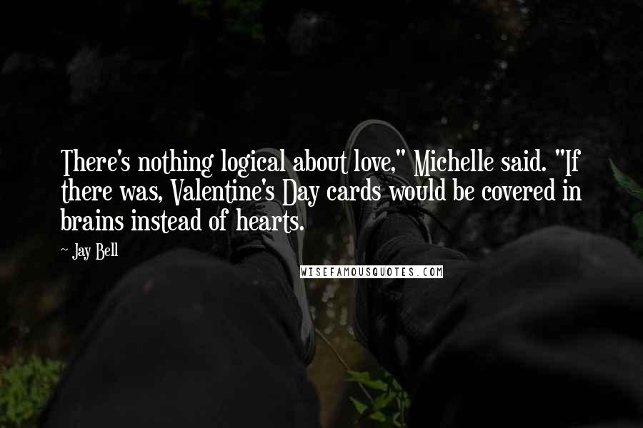 Jay Bell Quotes: There's nothing logical about love," Michelle said. "If there was, Valentine's Day cards would be covered in brains instead of hearts.