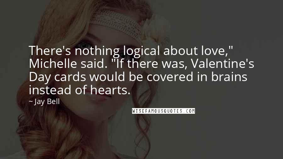 Jay Bell Quotes: There's nothing logical about love," Michelle said. "If there was, Valentine's Day cards would be covered in brains instead of hearts.